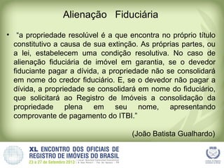 Alienação Fiduciária
• “a propriedade resolúvel é a que encontra no próprio título
constitutivo a causa de sua extinção. A...