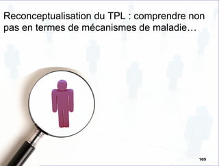 Reconceptualisation du TPL : comprendre non
pas en termes de mécanismes de maladie…
105
 