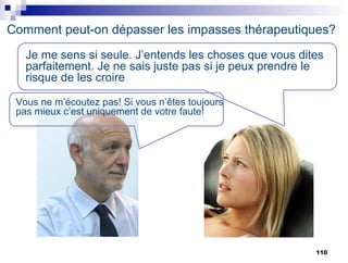 Comment peut-on dépasser les impasses thérapeutiques?
Vous ne m’écoutez pas! Si vous n’êtes toujours
pas mieux c’est uniquement de votre faute!
Je me sens si seule. J’entends les choses que vous dites
parfaitement. Je ne sais juste pas si je peux prendre le
risque de les croire
110
 