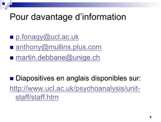 Pour davantage d’information
n p.fonagy@ucl.ac.uk
n anthony@mullins.plus.com
n martin.debbane@unige.ch
n Diapositives en anglais disponibles sur:
http://www.ucl.ac.uk/psychoanalysis/unit-
staff/staff.htm
2
 