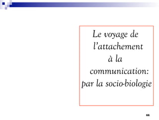 Le voyage de
l’attachement
à la
communication:
par la socio-biologie
66
 