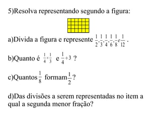 5)Resolva representando segundo a figura:a)Divida a figura e represente                   .                         b)Quanto é         e        ?c)Quantos    formam   ?d)Das divisões a serem representadas no item a qual a segunda menor fração?
