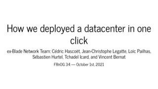 How we deployed a datacenter in one
click
ex-Blade Network Team: Cédric Hascoët, Jean-Christophe Legatte, Loïc Pailhas,
Sébastien Hurtel, Tchadel Icard, and Vincent Bernat
FRnOG 34 — October 1st, 2021
 