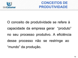 10
CONCEITOS DE
PRODUTIVIDADE
O conceito de produtividade se refere à
capacidade da empresa gerar “produto”
no seu processo produtivo. A eficiência
desse processo não se restringe ao
“mundo” da produção.
 