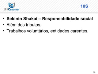 59
10S
• Sekinin Shakai – Responsabilidade social
• Além dos tributos.
• Trabalhos voluntários, entidades carentes.
 
