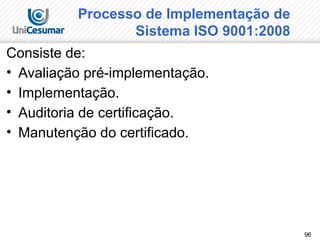 96
Processo de Implementação de
Sistema ISO 9001:2008
Consiste de:
• Avaliação pré-implementação.
• Implementação.
• Auditoria de certificação.
• Manutenção do certificado.
 