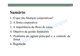 1-9
Sumário
1. O que são finanças corporativas?
2. A firma corporativa
3. A importância do fluxo de caixa
4. Objetivo da gestão financeira
5. Problema do agente-principal e o controle da
firma
6. Regulação
 