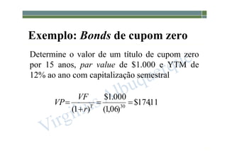 1-199
Exemplo: Bonds de cupom zero
Determine o valor de um título de cupom zero
por 15 anos, par value de $1.000 e YTM de
12% ao ano com capitalização semestral
11
,
174
$
)
06
,
1
(
000
.
1
$
)
1
( 30



 T
r
VF
VP
 
