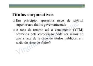 1-202
Títulos corporativos
 Em princípio, apresenta risco de default
superior aos títulos governamentais
 A taxa de retorno até o vencimento (YTM)
oferecida pela corporação pode ser maior do
que a taxa de retorno de títulos públicos, em
razão do risco de default
 