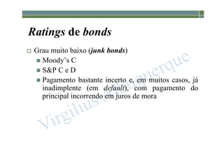 1-205
Ratings de bonds
 Grau muito baixo (junk bonds)
 Moody’s C
 S&P C e D
 Pagamento bastante incerto e, em muitos casos, já
inadimplente (em default), com pagamento do
principal incorrendo em juros de mora
 