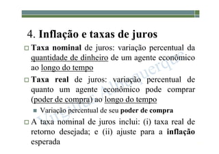 1-213
4. Inflação e taxas de juros
 Taxa nominal de juros: variação percentual da
quantidade de dinheiro de um agente econômico
ao longo do tempo
 Taxa real de juros: variação percentual de
quanto um agente econômico pode comprar
(poder de compra) ao longo do tempo
 Variação percentual de seu poder de compra
 A taxa nominal de juros inclui: (i) taxa real de
retorno desejada; e (ii) ajuste para a inflação
esperada
 