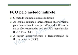 1-90
FCO pelo método indireto
 O método indireto é o mais utilizado
 As contas contábeis apresentadas anteriormente
para demonstração da equivalência dos fluxos de
caixa são reagrupadas nos três FCs mencionados
(FCO, FCI, FCF)
 A seguir, desenvolvemos a Demonstração de
fluxos de caixa (DFC)
 