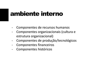 ambiente interno
- Componentes de recursos humanos
- Componentes organizacionais (cultura e
estrutura organizacional)
- Componentes de produção/tecnológicos
- Componentes financeiros
- Componentes históricos
 