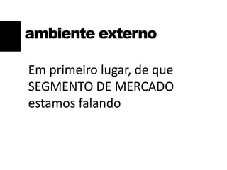 Em primeiro lugar, de que
SEGMENTO DE MERCADO
estamos falando
ambiente externo
 
