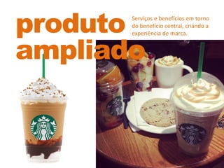 produto
ampliado
Serviços e benefícios em torno
do benefício central, criando a
experiência de marca.
 