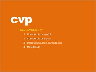 PUBLICIDADE E CVP
1. Consciência do produto
2. Consciência de massa
3. Diferenciais junto à concorrência
4. Manutenção
cvp
 