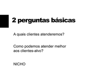 2 perguntas básicas
A quais clientes atenderemos?
Como podemos atender melhor
aos clientes-alvo?
NICHO
 