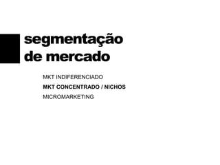 MKT INDIFERENCIADO
MKT CONCENTRADO / NICHOS
MICROMARKETING
segmentação
de mercado
 