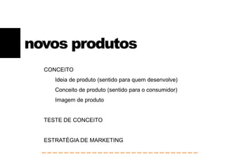 CONCEITO
Ideia de produto (sentido para quem desenvolve)
Conceito de produto (sentido para o consumidor)
Imagem de produto
TESTE DE CONCEITO
ESTRATÉGIA DE MARKETING
novos produtos
 