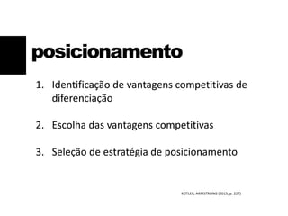 1. Identificação de vantagens competitivas de
diferenciação
2. Escolha das vantagens competitivas
3. Seleção de estratégia de posicionamento
posicionamento
KOTLER; ARMSTRONG (2015, p. 227)
 