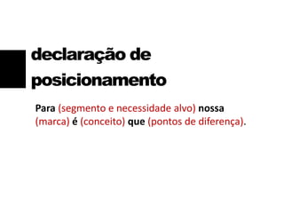 declaração de
posicionamento
Para (segmento e necessidade alvo) nossa
(marca) é (conceito) que (pontos de diferença).
 