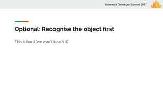 Optional: Recognise the object first
Indonesia Developer Summit 2017
This is hard (we won’t touch it)
 