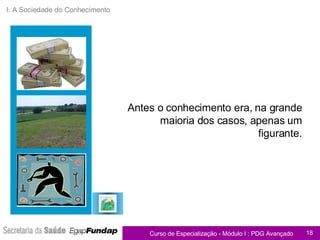I. A Sociedade do Conhecimento Antes o conhecimento era, na grande maioria dos casos, apenas um figurante. 