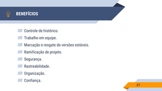 BENEFÍCIOS
▰ Controle de histórico.
▰ Trabalho em equipe.
▰ Marcação e resgate de versões estáveis.
▰ Ramificação de projeto.
▰ Segurança.
▰ Rastreabilidade.
▰ Organização.
▰ Confiança.
21
 