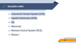 SOLUÇÕES LIVRES
▰ Concurrent Version System (CVS);
▰ Apache Subversion (SVN);
▰ Git;
▰ Mercurial;
▰ Revision Control System (RCS);
▰ Bazaar.
26
 