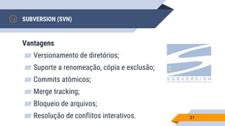 SUBVERSION (SVN)
Vantagens
▰ Versionamento de diretórios;
▰ Suporte a renomeação, cópia e exclusão;
▰ Commits atômicos;
▰ Merge tracking;
▰ Bloqueio de arquivos;
▰ Resolução de conflitos interativos. 31
 