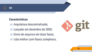 Git
Características
▰ Arquitetura descentralizada;
▰ Lançado em dezembro de 2005;
▰ Envio de arquivos em duas fases;
▰ Lida melhor com fluxos complexos.
32
 