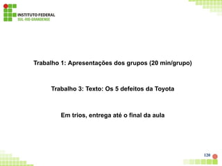 120
Trabalho 1: Apresentações dos grupos (20 min/grupo)
Trabalho 3: Texto: Os 5 defeitos da Toyota
Em trios, entrega até o final da aula
 