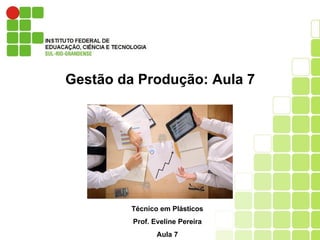 Gestão da Produção: Aula 7
Técnico em Plásticos
Prof. Eveline Pereira
Aula 7
 