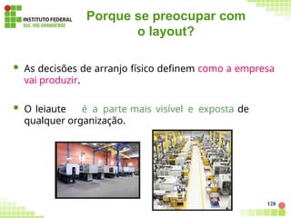 Porque se preocupar com
o layout?
 As decisões de arranjo físico definem como a empresa
vai produzir.
 O leiaute é a parte mais visível e exposta de
qualquer organização.
128
 