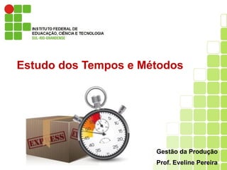 Estudo dos Tempos e Métodos
Gestão da Produção
Prof. Eveline Pereira
 