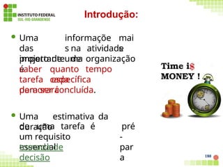 informaçõe
s
mai
s
 Uma
das
importante
s
na atividade
de
projeto de uma organização
é quanto tempo
cada
saber
tarefa específica
demorará
para ser concluída.
 Uma estimativa da
duração
de uma tarefa é
um requisito
essencial
pré
-
par
a
tomada de
decisão
Introdução:
180
 