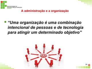 A administração e a organização
“Uma organização é uma combinação
intencional de pessoas e de tecnologia
para atingir um determinado objetivo”
19
 