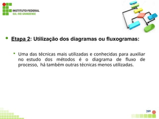  Etapa 2: Utilização dos diagramas ou fluxogramas:
 Uma das técnicas mais utilizadas e conhecidas para auxiliar
no estudo dos métodos é o diagrama de fluxo de
processo, há também outras técnicas menos utilizadas.
209
 