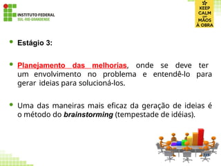  Estágio 3:
 Planejamento das melhorias, onde se deve ter
um envolvimento no problema e entendê-lo para
gerar ideias para solucioná-los.
 Uma das maneiras mais eficaz da geração de ideias é
o método do brainstorming (tempestade de idéias).
215
 