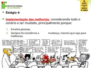  Estágio 4:
 Implementação das melhorias, considerando todo o
cenário a ser mudado, principalmente porque:
1. Envolve pessoas
2. Sempre há resistência a mudança, mesmo que seja para
melhorias.
217
 