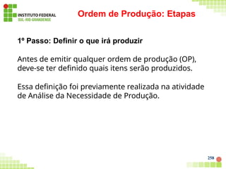 Ordem de Produção: Etapas
258
1º Passo: Definir o que irá produzir
Antes de emitir qualquer ordem de produção (OP),
deve-se ter definido quais itens serão produzidos.
Essa definição foi previamente realizada na atividade
de Análise da Necessidade de Produção.
 