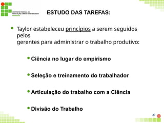 ESTUDO DAS TAREFAS:
27
 Taylor estabeleceu princípios a serem seguidos
pelos
gerentes para administrar o trabalho produtivo:
Ciência no lugar do empirismo
Seleção e treinamento do trabalhador
Articulação do trabalho com a Ciência
Divisão do Trabalho
 