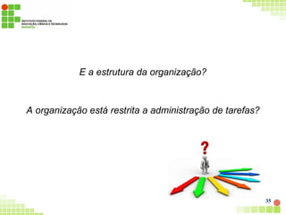 E a estrutura da organização?
A organização está restrita a administração de tarefas?
35
 