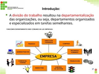 Introdução:
 A divisão do trabalho resultou na departamentalização
das organizações, ou seja, departamentos organizados
e especializados em tarefas semelhantes.
37
 
