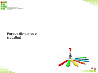 Porque dividimos o
trabalho?
40
 