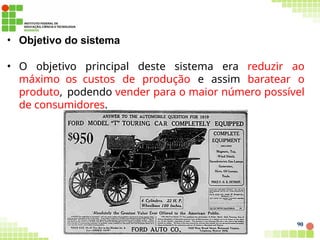 • Objetivo do sistema
• O objetivo principal deste sistema era reduzir ao
máximo os custos de produção e assim baratear o
produto, podendo vender para o maior número possível
de consumidores.
90
 