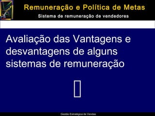 Remuneração e Política de Metas
      Sistema de remuneração de vendedores




Avaliação das Vantagens e
desvantagens de alguns
sistemas de remuneração

                       
              Gestão Estratégica de Vendas
 