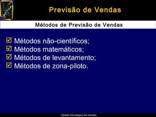 Previsão de Vendas

        Métodos de Previsão de Vendas


 Métodos não-científicos;
 Métodos matemáticos;
 Métodos de levantamento;
 Métodos de zona-piloto.




                Gestão Estratégica de Vendas
 