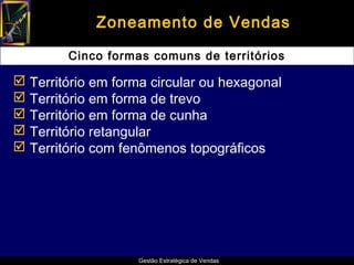Zoneamento de Vendas

        Cinco formas comuns de territórios

 Território em forma circular ou hexagonal
 Território em forma de trevo
 Território em forma de cunha
 Território retangular
 Território com fenômenos topográficos




                    Gestão Estratégica de Vendas
 