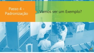 Vamos ver um Exemplo?
Passo 4 -
Padronização
 